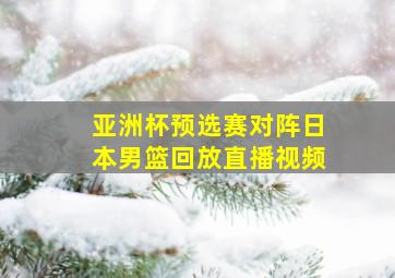 亚洲杯预选赛对阵日本男篮回放直播视频