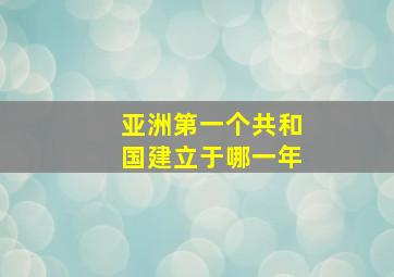 亚洲第一个共和国建立于哪一年