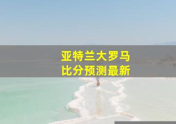 亚特兰大罗马比分预测最新