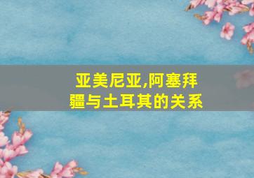 亚美尼亚,阿塞拜疆与土耳其的关系