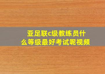 亚足联c级教练员什么等级最好考试呢视频