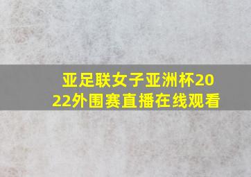 亚足联女子亚洲杯2022外围赛直播在线观看