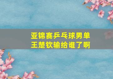 亚锦赛乒乓球男单王楚钦输给谁了啊