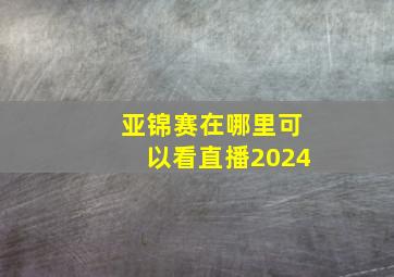 亚锦赛在哪里可以看直播2024