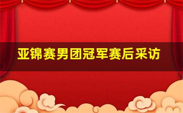 亚锦赛男团冠军赛后采访