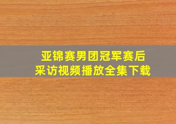 亚锦赛男团冠军赛后采访视频播放全集下载