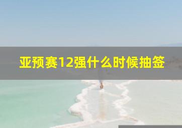 亚预赛12强什么时候抽签