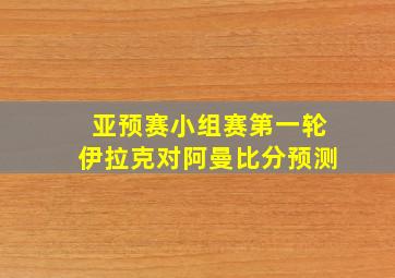 亚预赛小组赛第一轮伊拉克对阿曼比分预测