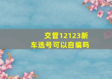 交管12123新车选号可以自编吗