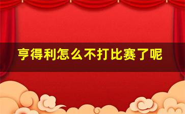 亨得利怎么不打比赛了呢