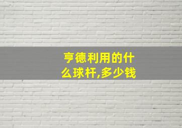 亨德利用的什么球杆,多少钱