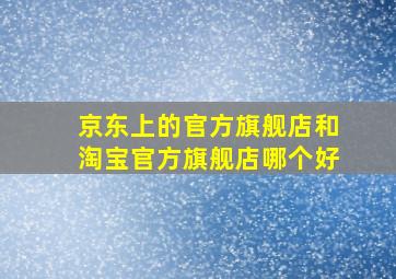 京东上的官方旗舰店和淘宝官方旗舰店哪个好