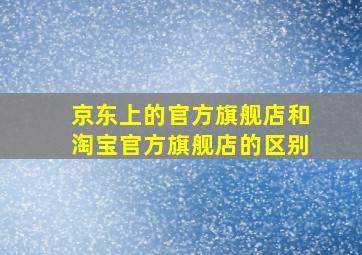 京东上的官方旗舰店和淘宝官方旗舰店的区别