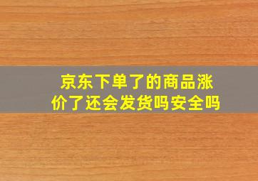 京东下单了的商品涨价了还会发货吗安全吗