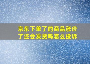 京东下单了的商品涨价了还会发货吗怎么投诉