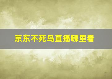 京东不死鸟直播哪里看