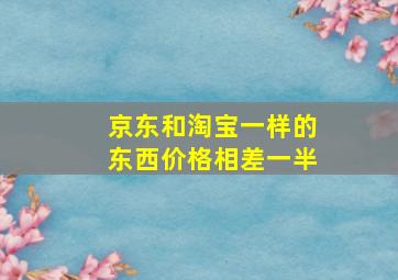 京东和淘宝一样的东西价格相差一半