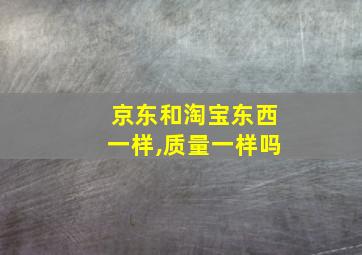 京东和淘宝东西一样,质量一样吗