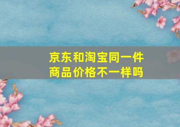 京东和淘宝同一件商品价格不一样吗