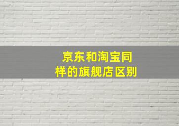 京东和淘宝同样的旗舰店区别