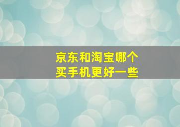 京东和淘宝哪个买手机更好一些