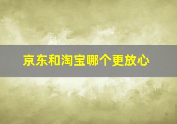 京东和淘宝哪个更放心