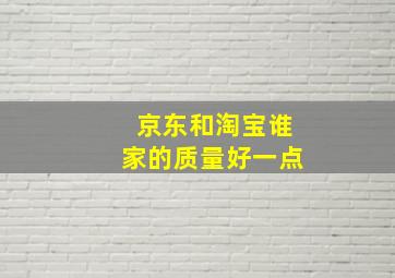 京东和淘宝谁家的质量好一点