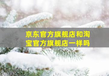 京东官方旗舰店和淘宝官方旗舰店一样吗