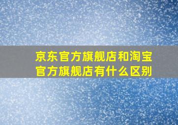 京东官方旗舰店和淘宝官方旗舰店有什么区别