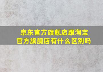 京东官方旗舰店跟淘宝官方旗舰店有什么区别吗