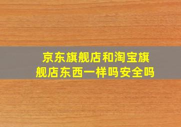 京东旗舰店和淘宝旗舰店东西一样吗安全吗