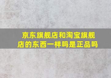 京东旗舰店和淘宝旗舰店的东西一样吗是正品吗