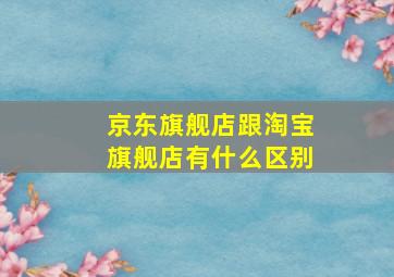 京东旗舰店跟淘宝旗舰店有什么区别