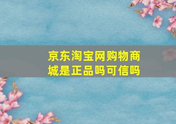 京东淘宝网购物商城是正品吗可信吗