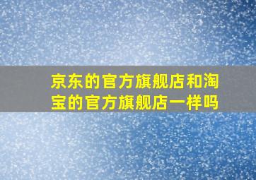 京东的官方旗舰店和淘宝的官方旗舰店一样吗