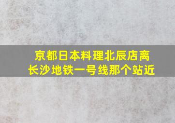 京都日本料理北辰店离长沙地铁一号线那个站近