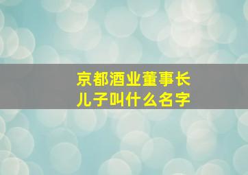 京都酒业董事长儿子叫什么名字