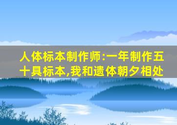 人体标本制作师:一年制作五十具标本,我和遗体朝夕相处