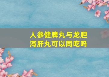 人参健脾丸与龙胆泻肝丸可以同吃吗