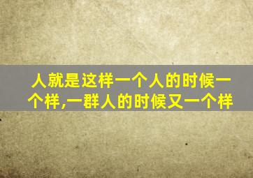 人就是这样一个人的时候一个样,一群人的时候又一个样