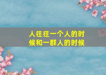 人往往一个人的时候和一群人的时候