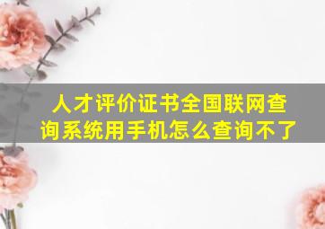 人才评价证书全国联网查询系统用手机怎么查询不了