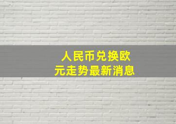 人民币兑换欧元走势最新消息