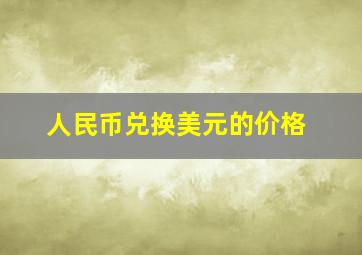 人民币兑换美元的价格