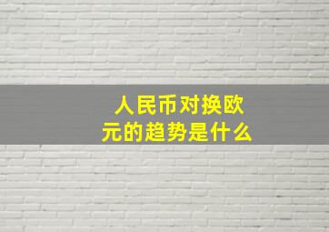 人民币对换欧元的趋势是什么