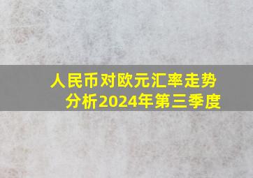 人民币对欧元汇率走势分析2024年第三季度