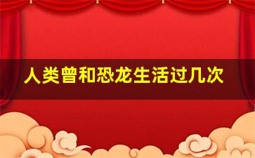 人类曾和恐龙生活过几次