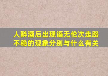 人醉酒后出现语无伦次走路不稳的现象分别与什么有关