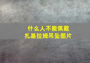 什么人不能佩戴扎基拉姆吊坠图片