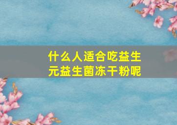 什么人适合吃益生元益生菌冻干粉呢